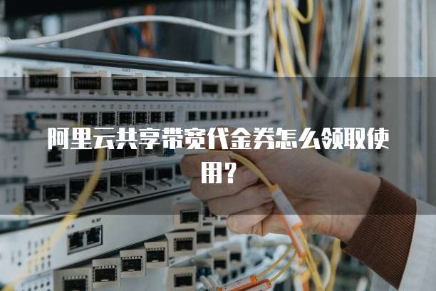 阿里云共享带宽代金券怎么领取使用?