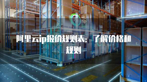 阿里云ip报价规则表:了解价格和规则
