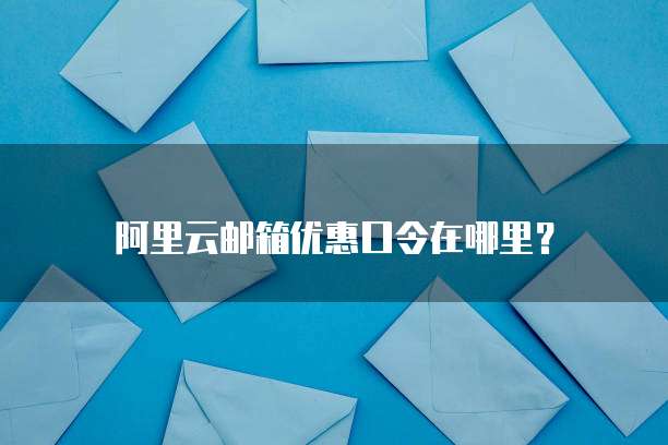 阿里云邮箱优惠口令在哪里?