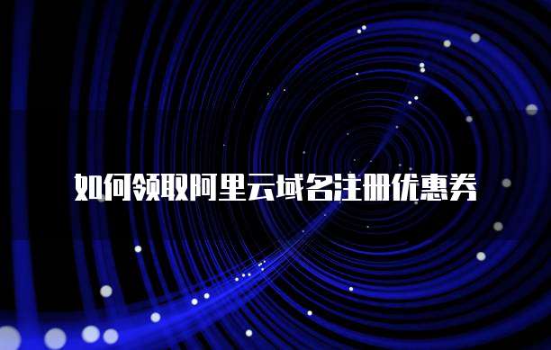 如何领取阿里云域名注册优惠券