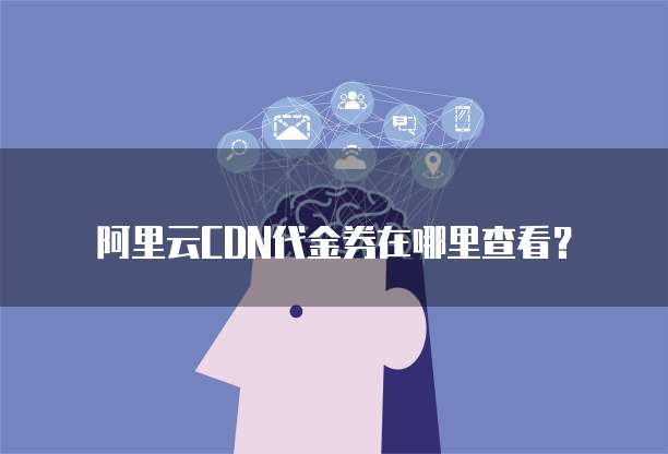 阿里云CDN代金券在哪里查看?