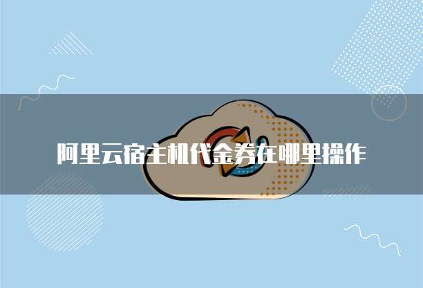 阿里云宿主机代金券在哪里操作