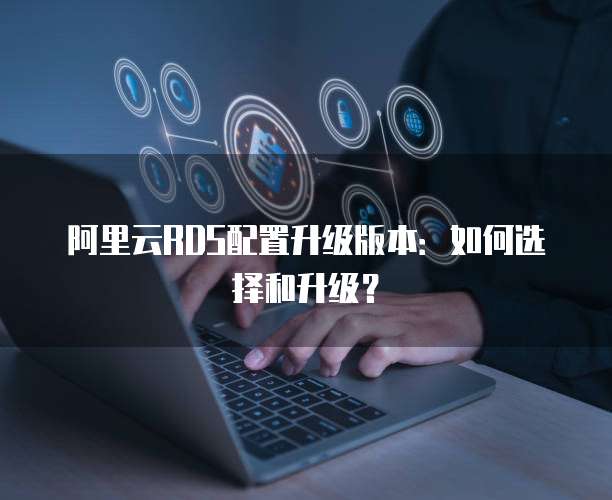 阿里云RDS配置升级版本:如何选择和升级?