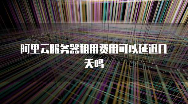 阿里云服务器租用费用可以延迟几天吗