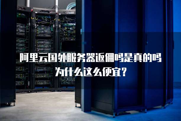 阿里云国外服务器返佣吗是真的吗为什么这么便宜?
