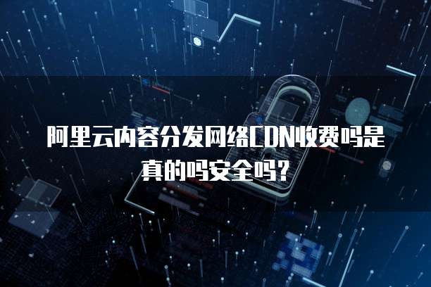 阿里云内容分发网络CDN收费吗是真的吗安全吗?