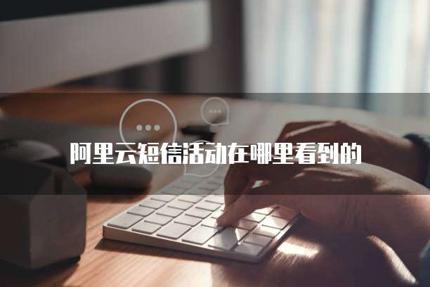 阿里云短信活动在哪里看到的