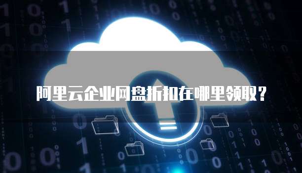 阿里云企业网盘折扣在哪里领取？