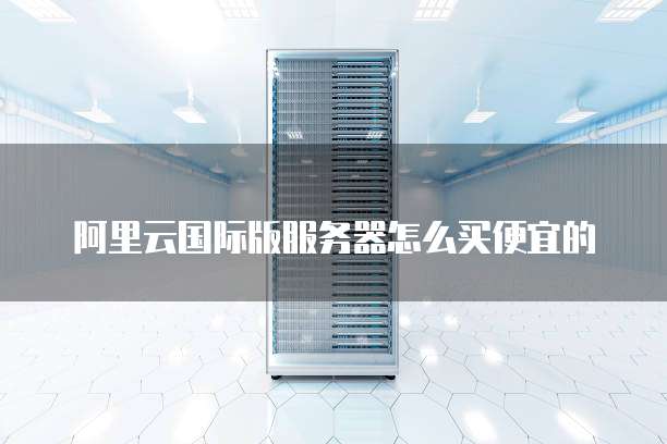 阿里云国际版服务器怎么买便宜的