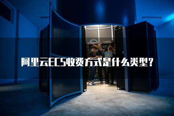 阿里云ECS收费方式是什么类型?