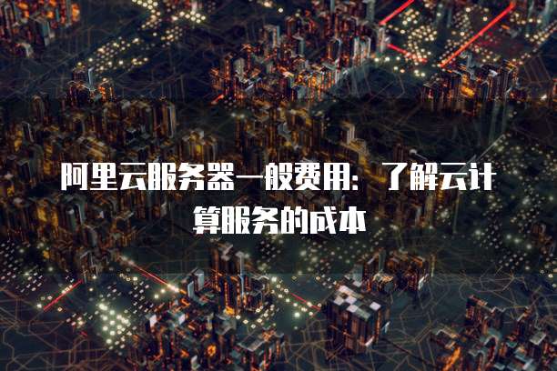 阿里云服务器一般费用:了解云计算服务的成本
