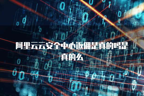 阿里云云安全中心返佣是真的吗是真的么