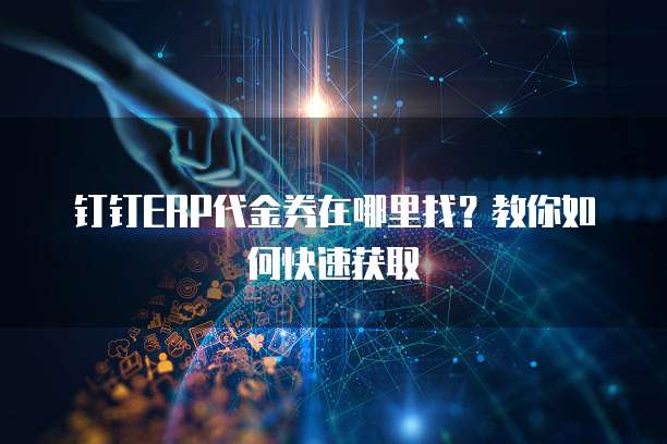 钉钉ERP代金券在哪里找?教你如何快速获取