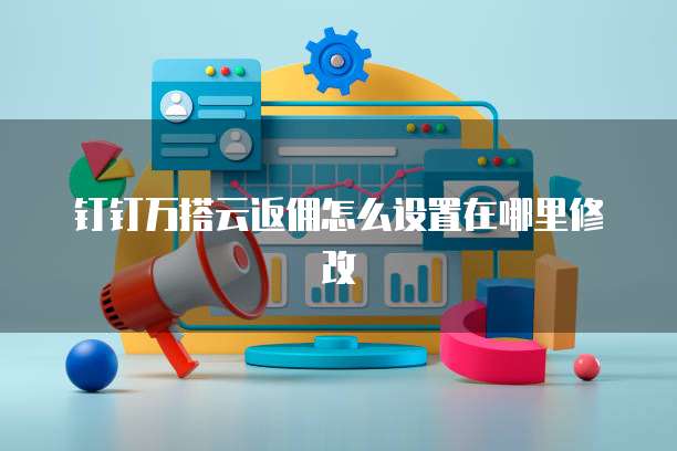 钉钉万搭云返佣怎么设置在哪里修改