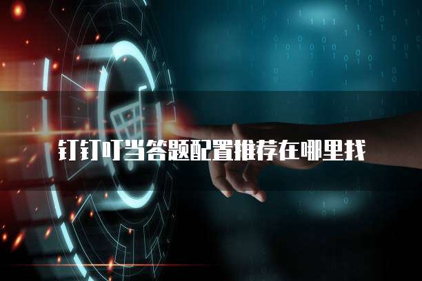 钉钉叮当答题配置推荐在哪里找