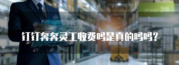 钉钉奔奔灵工收费吗是真的吗吗?