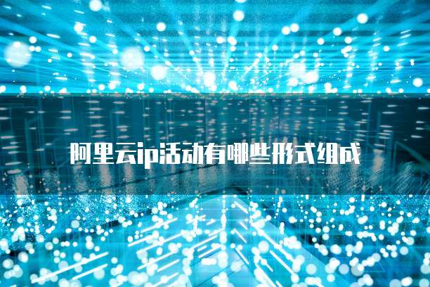 阿里云ip活动有哪些形式组成