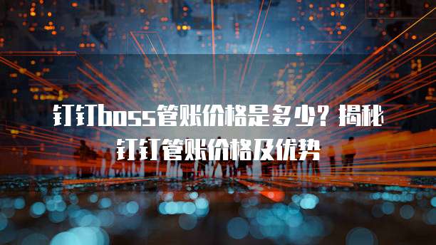 钉钉boss管账价格是多少?揭秘钉钉管账价格及优势