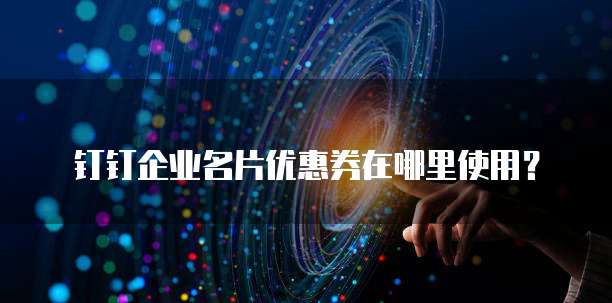 钉钉企业名片优惠券在哪里使用?