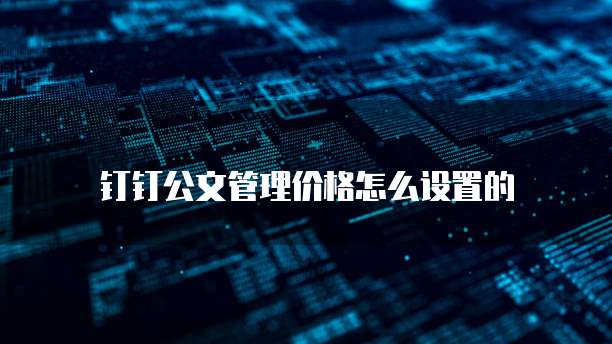 钉钉公文管理价格怎么设置的