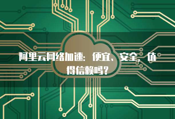 阿里云网络加速:便宜、安全,值得信赖吗?