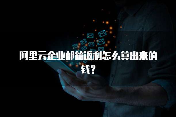 阿里云企业邮箱返利怎么算出来的钱?