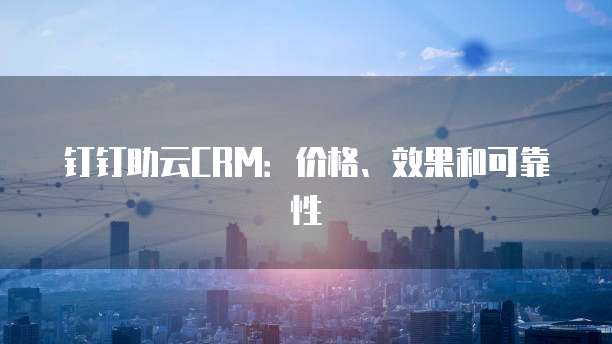 钉钉助云CRM:价格、效果和可靠性