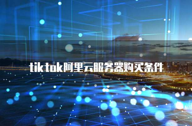 tiktok阿里云服务器购买条件