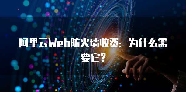 阿里云Web防火墙收费:为什么需要它?