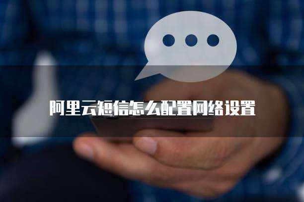 阿里云短信怎么配置网络设置