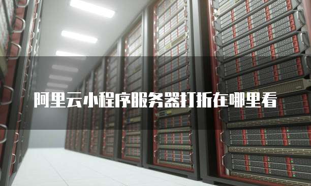 阿里云小程序服务器打折在哪里看