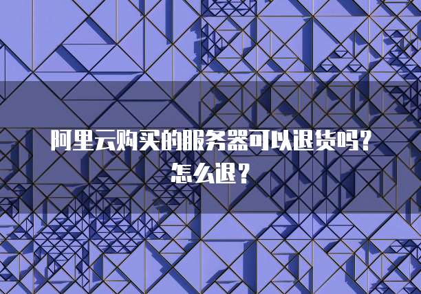 阿里云购买的服务器可以退货吗?怎么退?