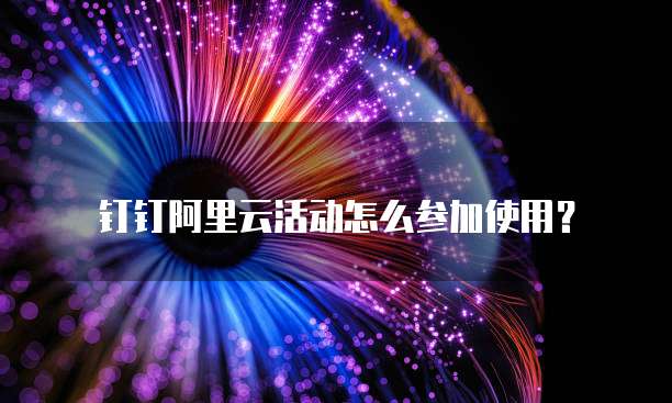 钉钉阿里云活动怎么参加使用?