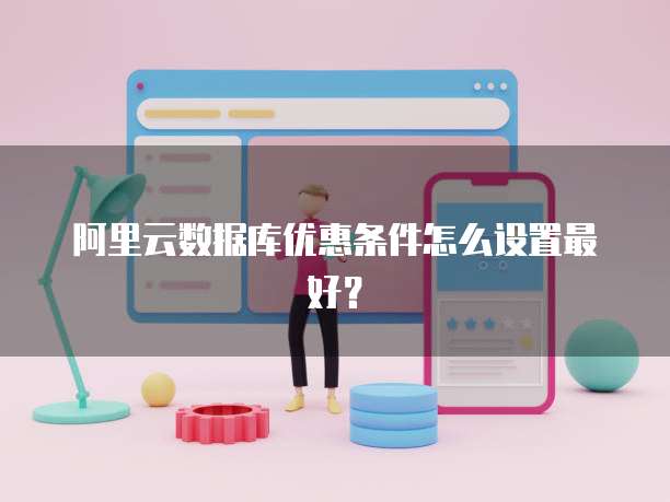 阿里云数据库优惠条件怎么设置最好?