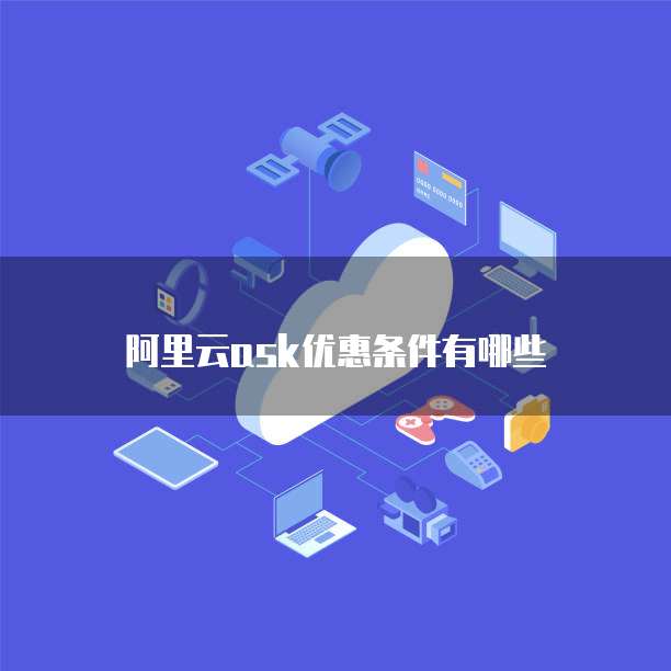 阿里云ask优惠条件有哪些