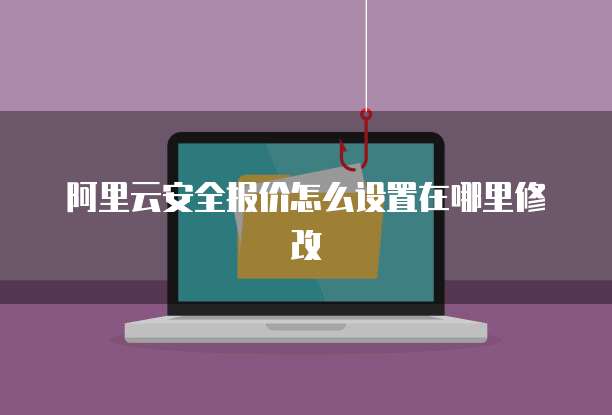 阿里云安全报价怎么设置在哪里修改