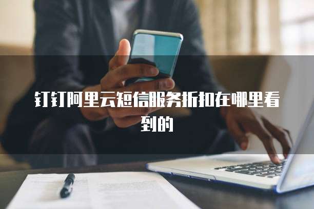 钉钉阿里云短信服务折扣在哪里看到的