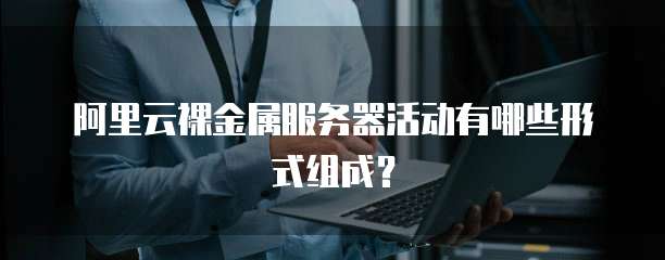 阿里云裸金属服务器活动有哪些形式组成?