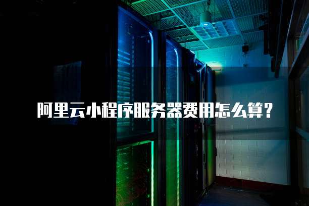 阿里云小程序服务器费用怎么算?