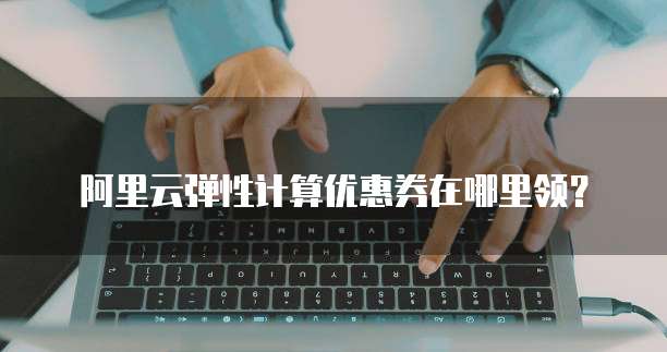 阿里云弹性计算优惠券在哪里领?
