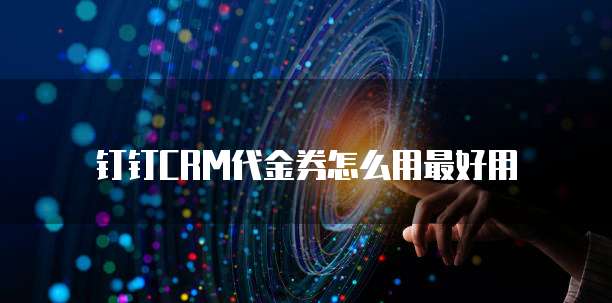 钉钉CRM代金券怎么用最好用