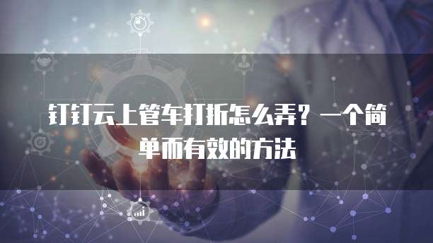 钉钉云上管车打折怎么弄?一个简单而有效的方法