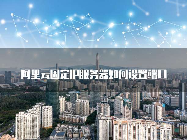 阿里云固定IP服务器如何设置端口