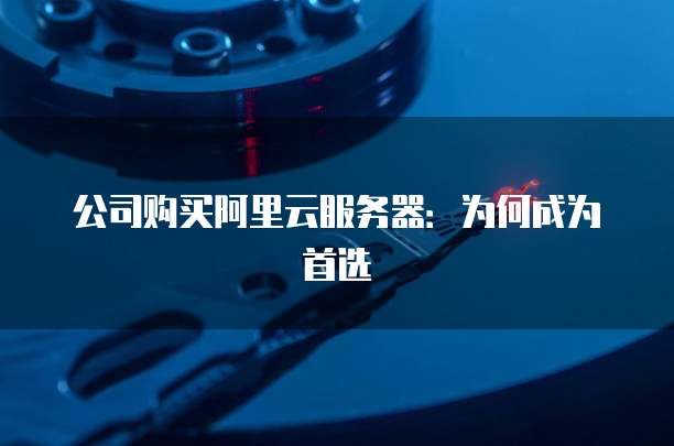 公司购买阿里云服务器:为何成为首选