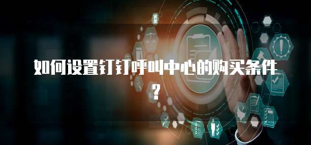 如何设置钉钉呼叫中心的购买条件?