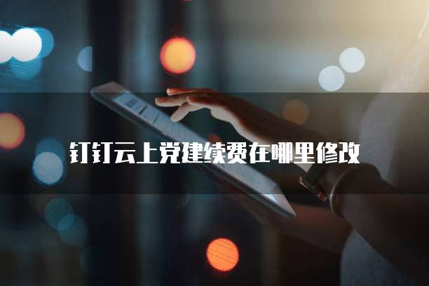 钉钉云上党建续费在哪里修改