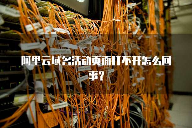 阿里云域名活动页面打不开怎么回事?