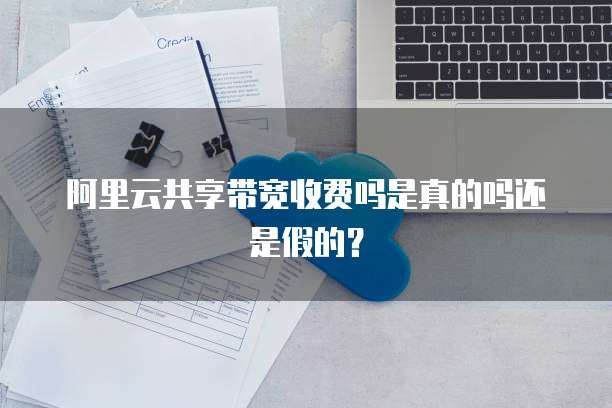 阿里云共享带宽收费吗是真的吗还是假的?