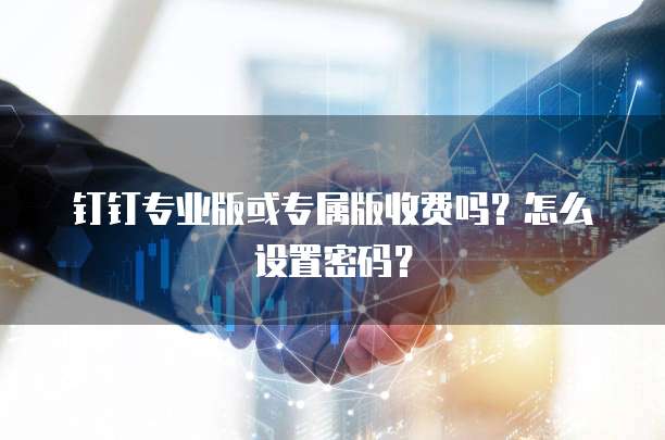 钉钉专业版或专属版收费吗?怎么设置密码?