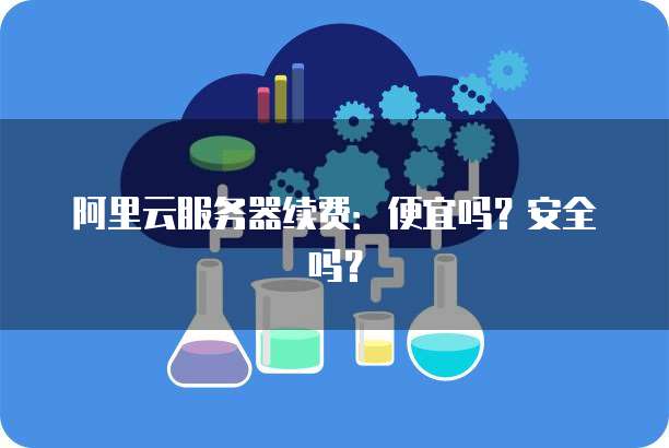 阿里云服务器续费:便宜吗?安全吗?